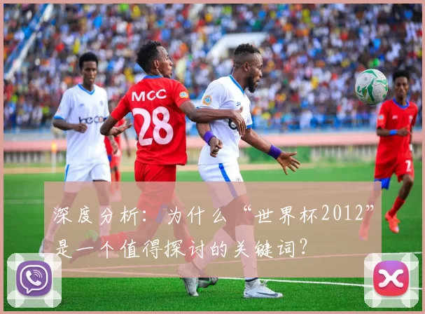 深度分析：为什么“世界杯2012”是一个值得探讨的关键词？