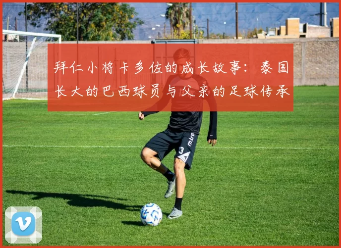 拜仁小将卡多佐的成长故事：泰国长大的巴西球员与父亲的足球传承