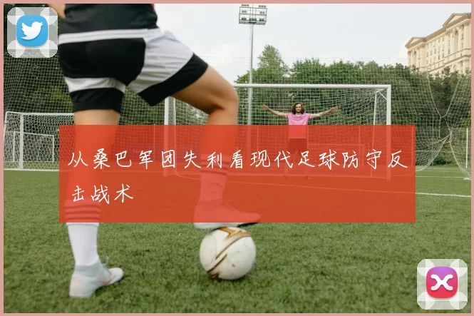 从桑巴军团失利看现代足球防守反击战术