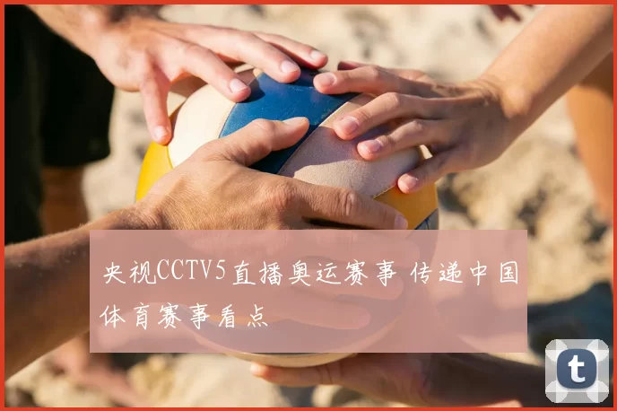 央视CCTV5直播奥运赛事 传递中国体育赛事看点