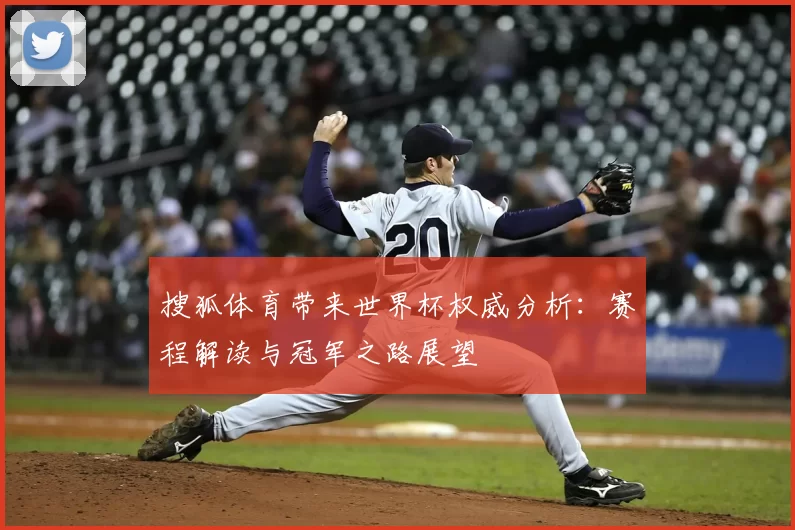 搜狐体育带来世界杯权威分析:赛程解读与冠军之路展望