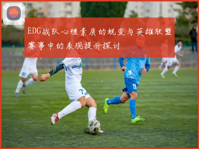 EDG战队心理素质的蜕变与英雄联盟赛事中的表现提升探讨