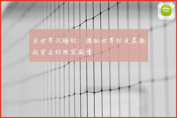 当世界沉睡时:揭秘世界杯凌晨激战背后的跌宕剧情