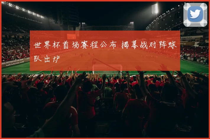 世界杯首场赛程公布 揭幕战对阵球队出炉