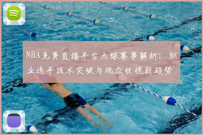 NBA免费直播平台九球赛事解析：职业选手技术突破与观众收视新趋势