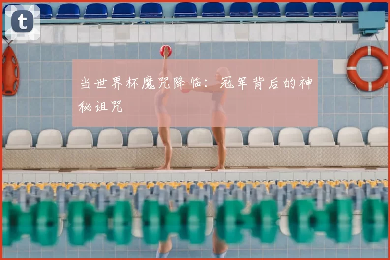 当世界杯魔咒降临：冠军背后的神秘诅咒