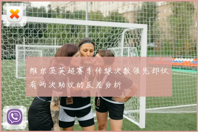 维尔茨英超赛季传球次数领先却仅有两次助攻的反差分析