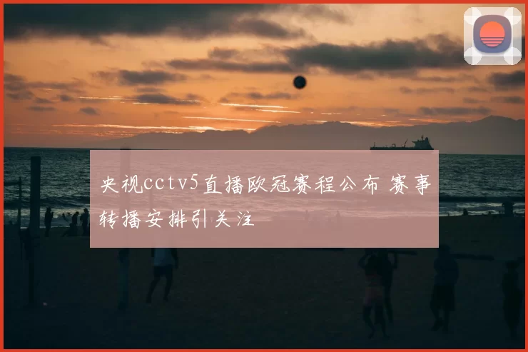 央视cctv5直播欧冠赛程公布 赛事转播安排引关注