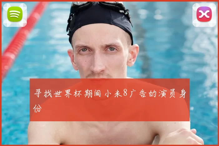 寻找世界杯期间小米8广告的演员身份