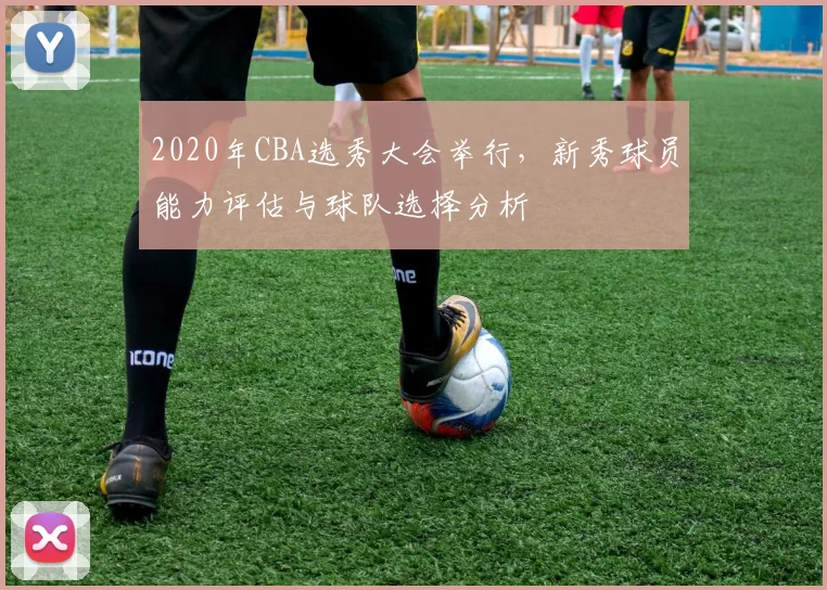 2020年CBA选秀大会举行，新秀球员能力评估与球队选择分析