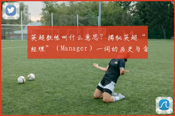 英超教练叫什么意思?揭秘英超“经理”(Manager)一词的历史与含义