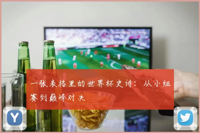 一张表格里的世界杯史诗：从小组赛到巅峰对决
