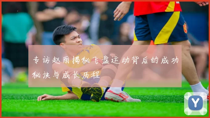 专访赵丽揭秘飞盘运动背后的成功秘诀与成长历程