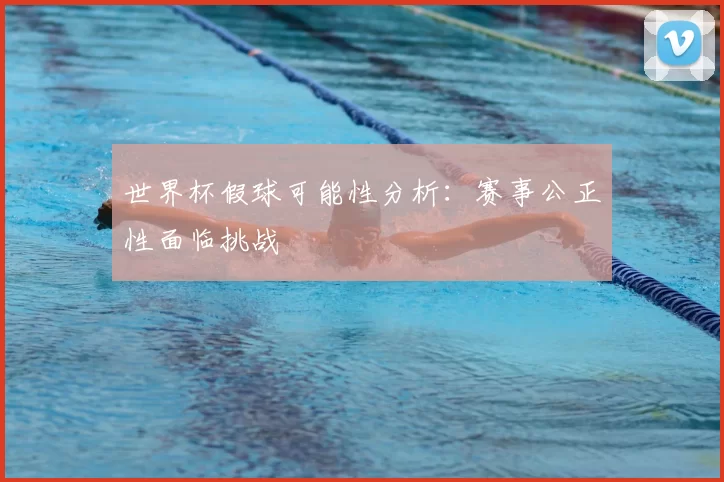 世界杯假球可能性分析:赛事公正性面临挑战