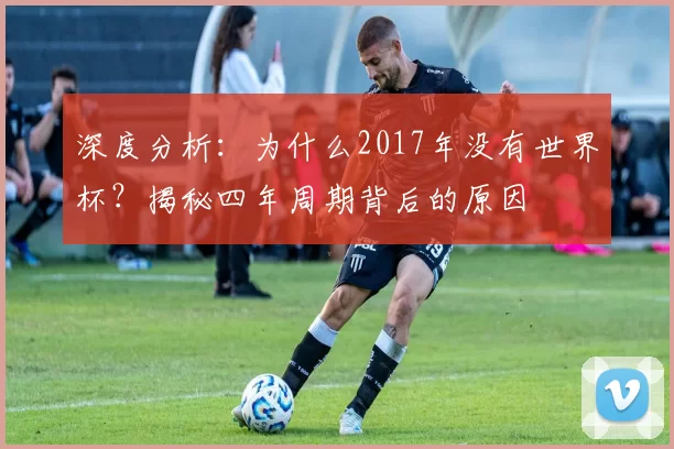 深度分析：为什么2017年没有世界杯？揭秘四年周期背后的原因