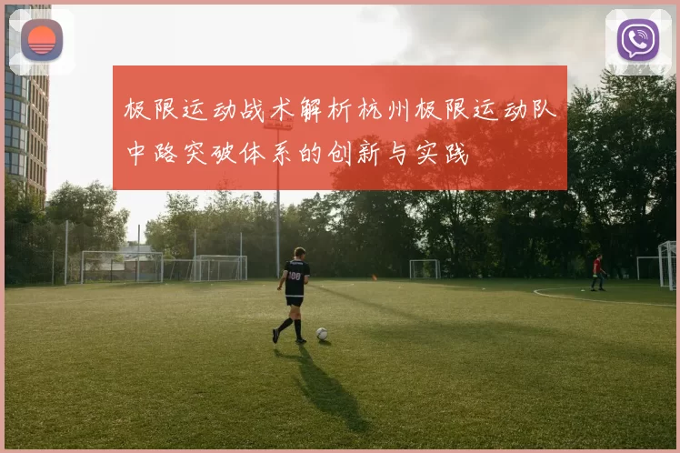极限运动战术解析杭州极限运动队中路突破体系的创新与实践