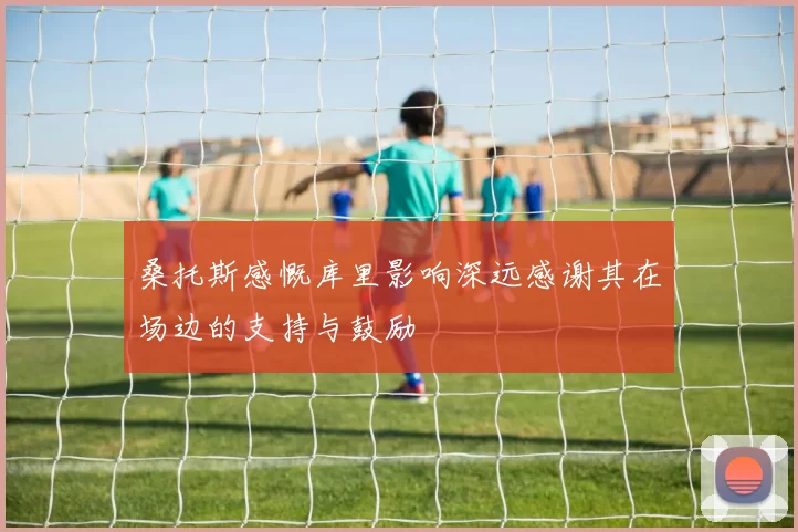 桑托斯感慨库里影响深远感谢其在场边的支持与鼓励