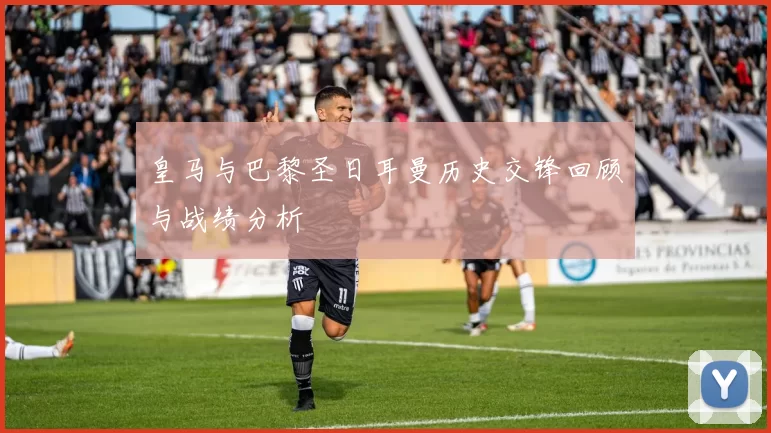 皇马与巴黎圣日耳曼历史交锋回顾与战绩分析
