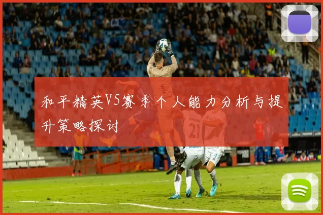 和平精英V5赛季个人能力分析与提升策略探讨