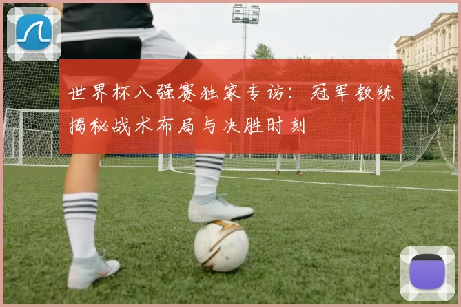 世界杯八强赛独家专访:冠军教练揭秘战术布局与决胜时刻