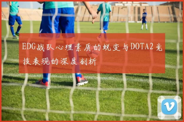 EDG战队心理素质的蜕变与DOTA2竞技表现的深度剖析