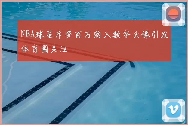 NBA球星斥资百万购入数字头像引发体育圈关注