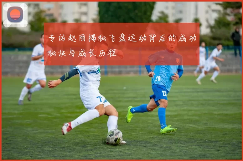 专访赵丽揭秘飞盘运动背后的成功秘诀与成长历程