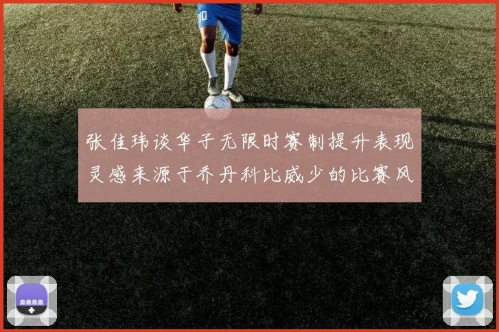 张佳玮谈华子无限时赛制提升表现灵感来源于乔丹科比威少的比赛风格