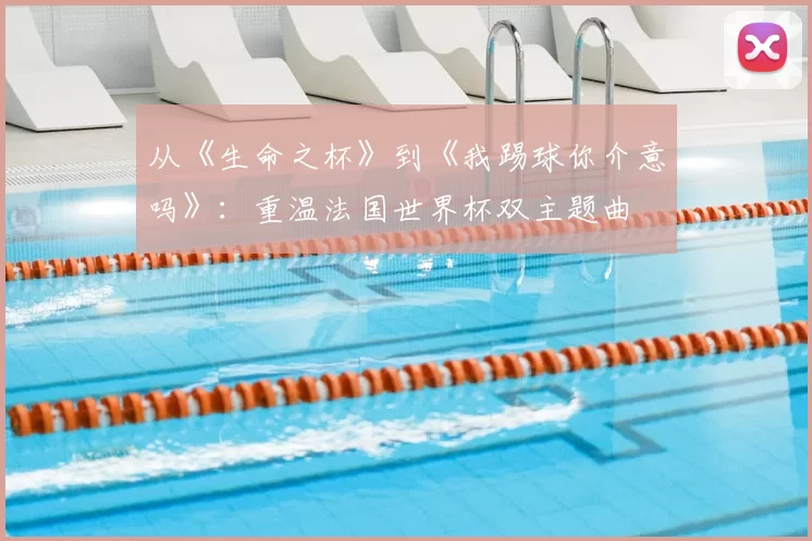 从《生命之杯》到《我踢球你介意吗》:重温法国世界杯双主题曲