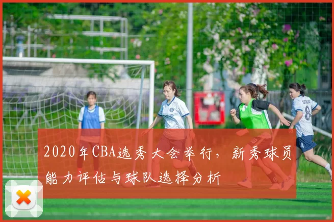 2020年CBA选秀大会举行,新秀球员能力评估与球队选择分析