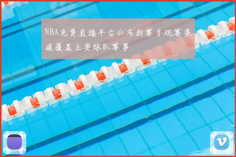 NBA免费直播平台公布新赛季观赛渠道覆盖主要球队赛事