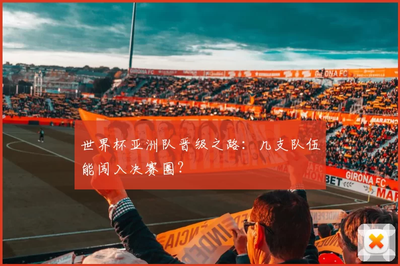 世界杯亚洲队晋级之路：几支队伍能闯入决赛圈？