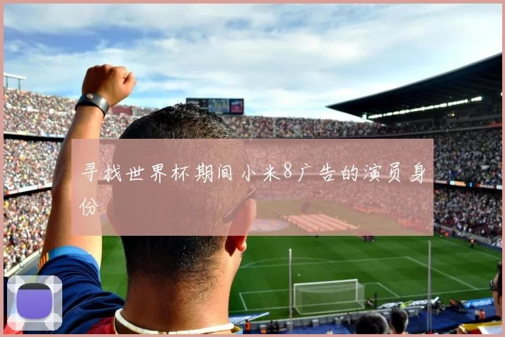 寻找世界杯期间小米8广告的演员身份