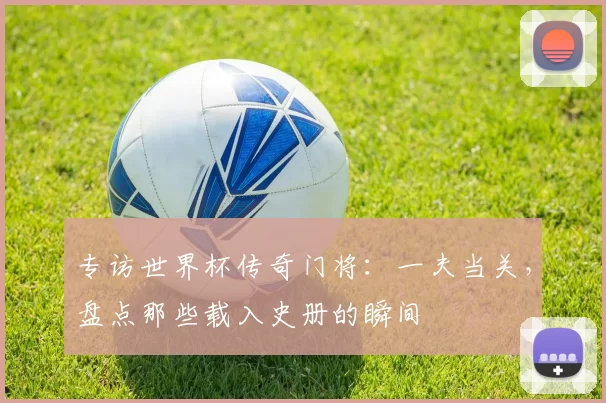 专访世界杯传奇门将：一夫当关，盘点那些载入史册的瞬间