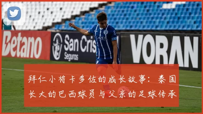 拜仁小将卡多佐的成长故事：泰国长大的巴西球员与父亲的足球传承