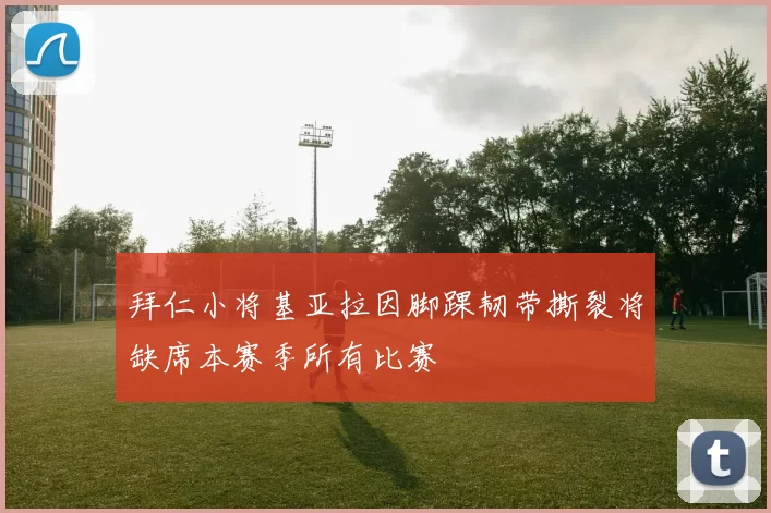 拜仁小将基亚拉因脚踝韧带撕裂将缺席本赛季所有比赛