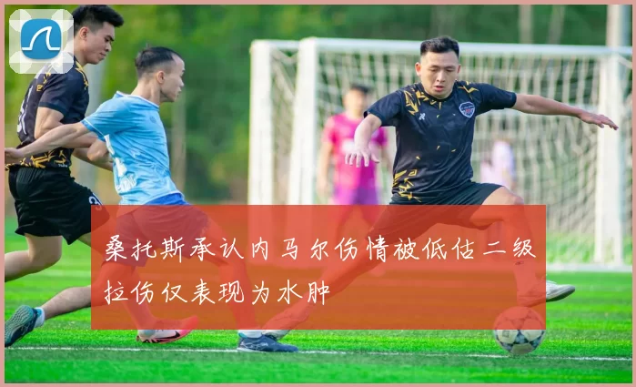 桑托斯承认内马尔伤情被低估二级拉伤仅表现为水肿