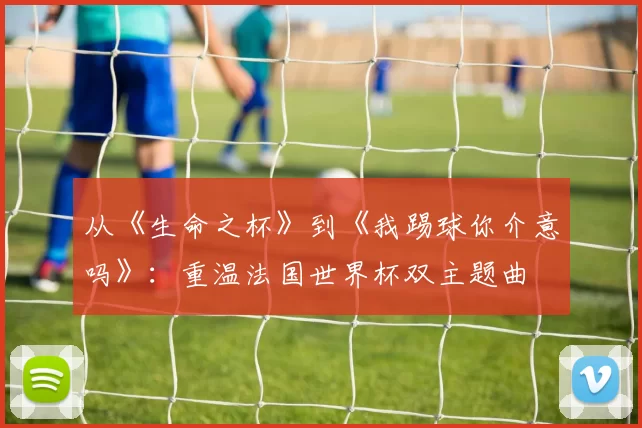 从《生命之杯》到《我踢球你介意吗》:重温法国世界杯双主题曲