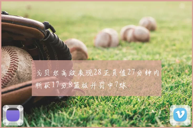 戈贝尔高效表现28正负值27分钟内斩获17分8篮板并罚中7球