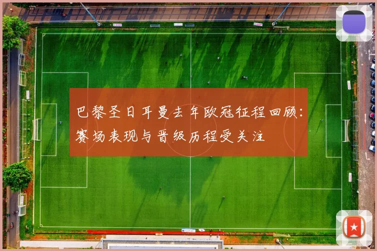 巴黎圣日耳曼去年欧冠征程回顾：赛场表现与晋级历程受关注