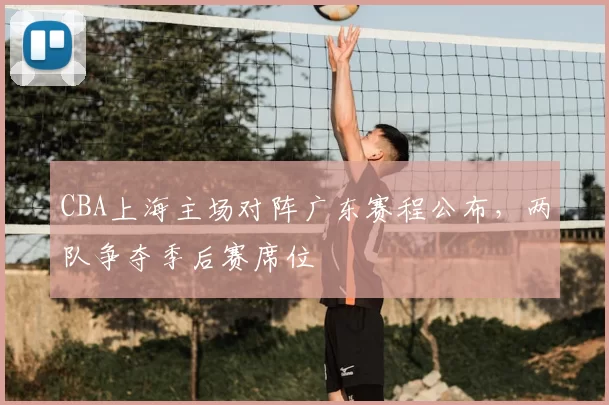 CBA上海主场对阵广东赛程公布，两队争夺季后赛席位