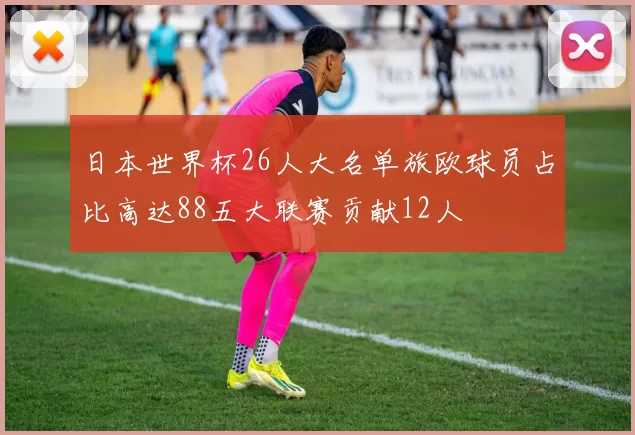 日本世界杯26人大名单旅欧球员占比高达88五大联赛贡献12人