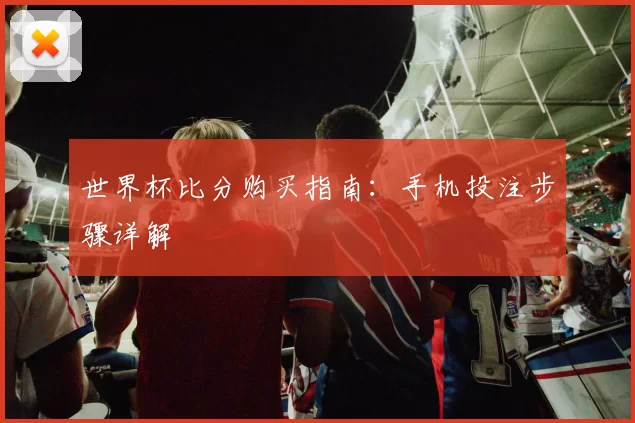 世界杯比分购买指南：手机投注步骤详解