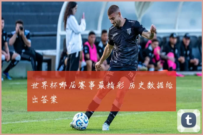 世界杯哪届赛事最精彩 历史数据给出答案