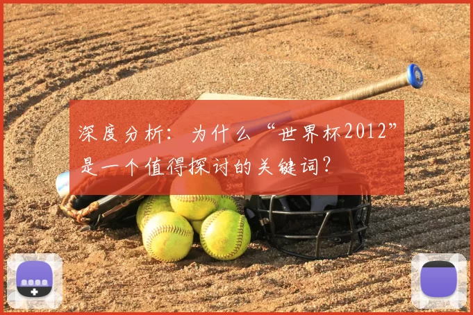 深度分析：为什么“世界杯2012”是一个值得探讨的关键词？