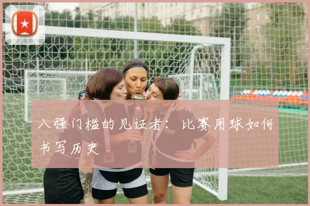 八强门槛的见证者：比赛用球如何书写历史