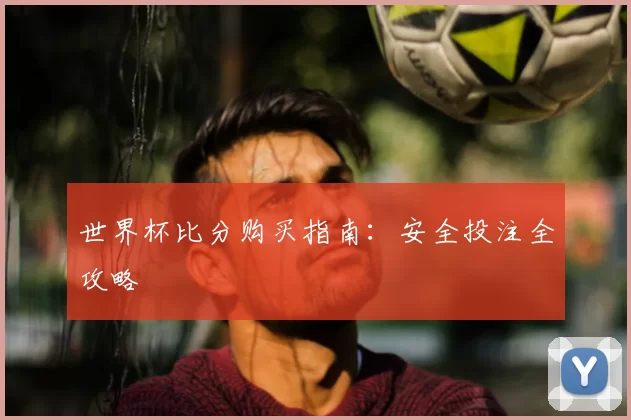 世界杯比分购买指南:安全投注全攻略