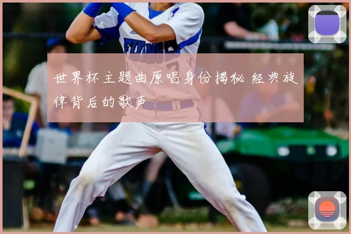 世界杯主题曲原唱身份揭秘 经典旋律背后的歌声