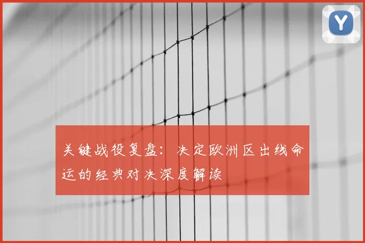 关键战役复盘：决定欧洲区出线命运的经典对决深度解读