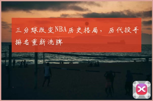 三分球改变NBA历史格局,历代投手排名重新洗牌